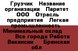 Грузчик › Название организации ­ Паритет, ООО › Отрасль предприятия ­ Легкая промышленность › Минимальный оклад ­ 25 000 - Все города Работа » Вакансии   . Брянская обл.